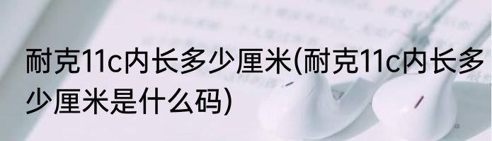 耐克11c内长多少厘米(耐克11c内长多少厘米是什么码)