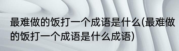 最难做的饭打一个成语是什么(最难做的饭打一个成语是什么成语)