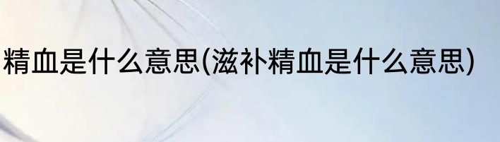 精血是什么意思(滋补精血是什么意思)
