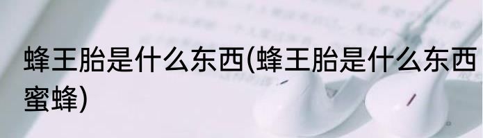 蜂王胎是什么东西(蜂王胎是什么东西蜜蜂)