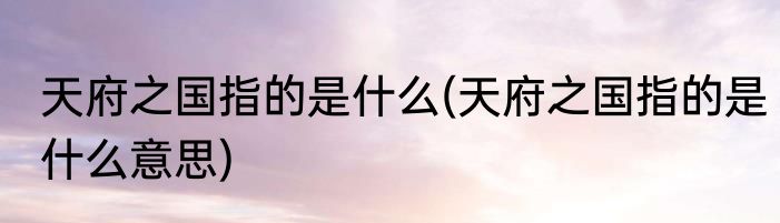 天府之国指的是什么(天府之国指的是什么意思)