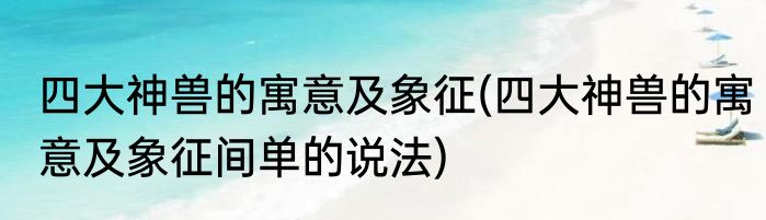 四大神兽的寓意及象征(四大神兽的寓意及象征间单的说法)