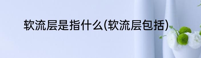 软流层是指什么(软流层包括)
