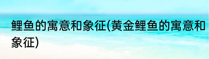 鲤鱼的寓意和象征(黄金鲤鱼的寓意和象征)