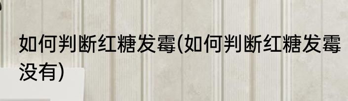 如何判断红糖发霉(如何判断红糖发霉没有)