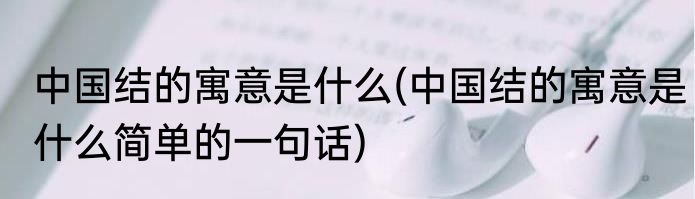 中国结的寓意是什么(中国结的寓意是什么简单的一句话)