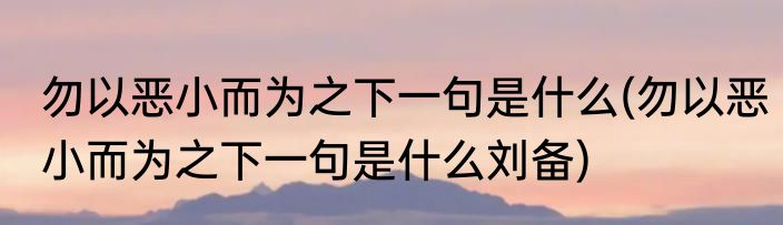 勿以恶小而为之下一句是什么(勿以恶小而为之下一句是什么刘备)