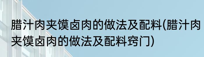 腊汁肉夹馍卤肉的做法及配料(腊汁肉夹馍卤肉的做法及配料窍门)