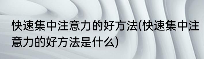 快速集中注意力的好方法(快速集中注意力的好方法是什么)