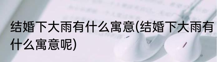 结婚下大雨有什么寓意(结婚下大雨有什么寓意呢)