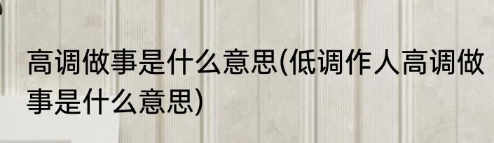 高调做事是什么意思(低调作人高调做事是什么意思)