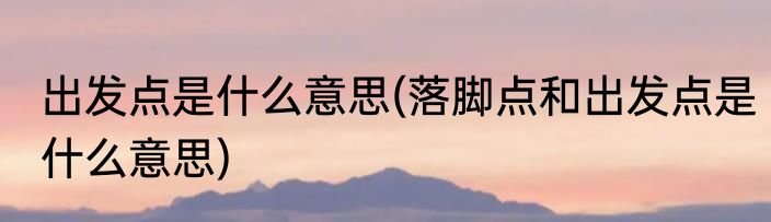 出发点是什么意思(落脚点和出发点是什么意思)