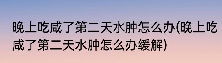晚上吃咸了第二天水肿怎么办(晚上吃咸了第二天水肿怎么办缓解)
