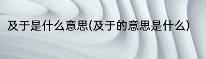 及于是什么意思(及于的意思是什么)