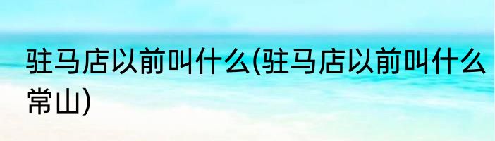 驻马店以前叫什么(驻马店以前叫什么常山)