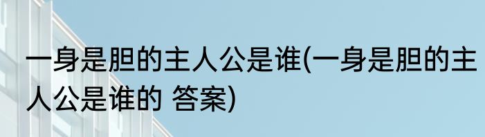 一身是胆的主人公是谁(一身是胆的主人公是谁的 答案)