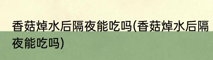 香菇焯水后隔夜能吃吗(香菇焯水后隔夜能吃吗)