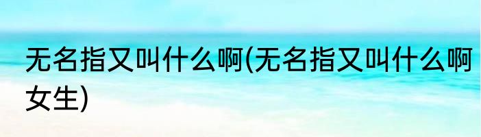 无名指又叫什么啊(无名指又叫什么啊女生)