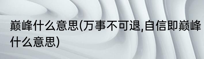 巅峰什么意思(万事不可退,自信即巅峰什么意思)