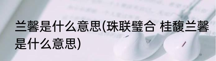 兰馨是什么意思(珠联璧合 桂馥兰馨是什么意思)