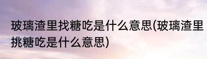 玻璃渣里找糖吃是什么意思(玻璃渣里挑糖吃是什么意思)