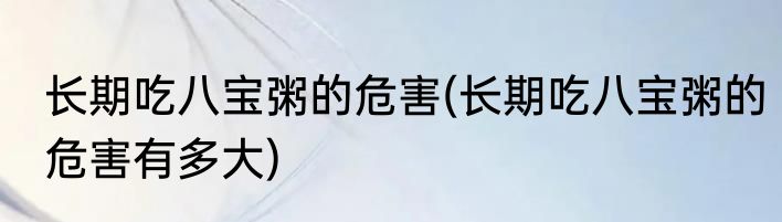 长期吃八宝粥的危害(长期吃八宝粥的危害有多大)