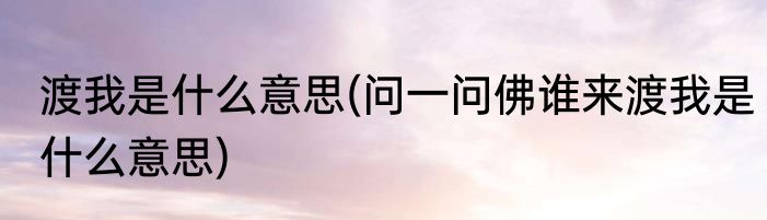 渡我是什么意思(问一问佛谁来渡我是什么意思)