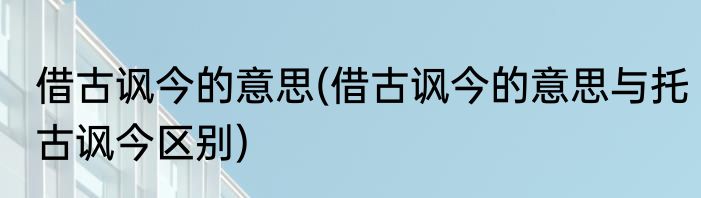 借古讽今的意思(借古讽今的意思与托古讽今区别)