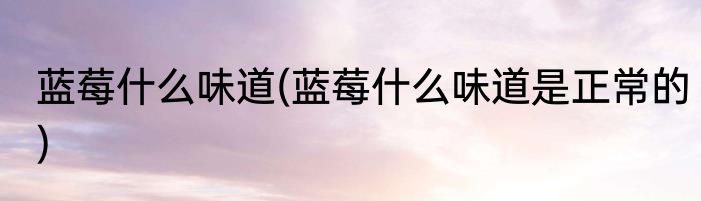 蓝莓什么味道(蓝莓什么味道是正常的)