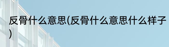 反骨什么意思(反骨什么意思什么样子)