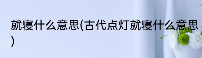 就寝什么意思(古代点灯就寝什么意思)
