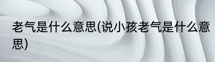 老气是什么意思(说小孩老气是什么意思)