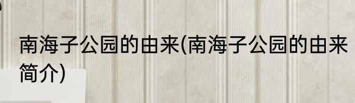 南海子公园的由来(南海子公园的由来简介)