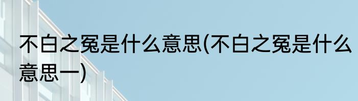 不白之冤是什么意思(不白之冤是什么意思一)