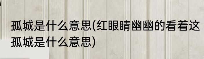 孤城是什么意思(红眼睛幽幽的看着这孤城是什么意思)