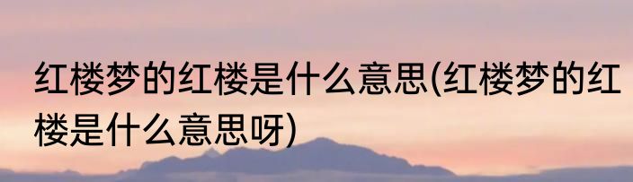 红楼梦的红楼是什么意思(红楼梦的红楼是什么意思呀)