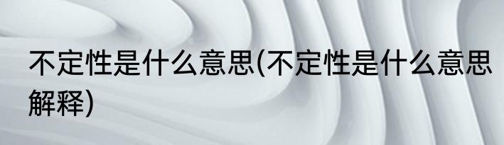 不定性是什么意思(不定性是什么意思解释)