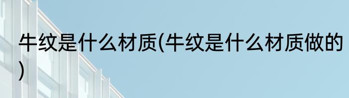 牛纹是什么材质(牛纹是什么材质做的)