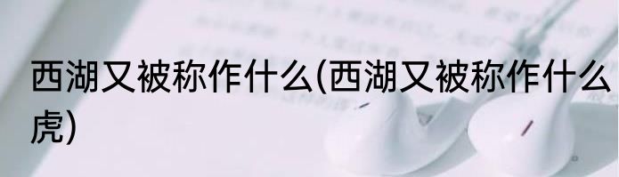 西湖又被称作什么(西湖又被称作什么虎)