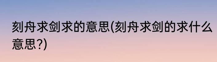 刻舟求剑求的意思(刻舟求剑的求什么意思?)