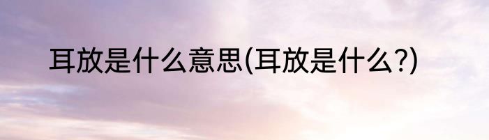 耳放是什么意思(耳放是什么?)