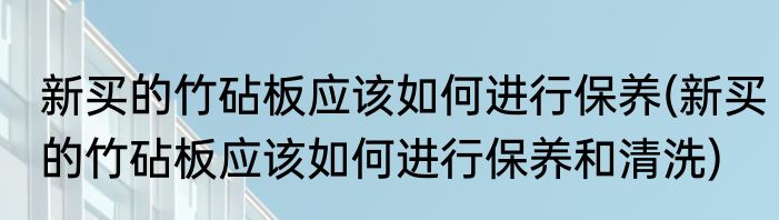 新买的竹砧板应该如何进行保养(新买的竹砧板应该如何进行保养和清洗)