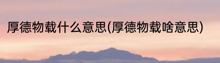 厚德物载什么意思(厚德物载啥意思)