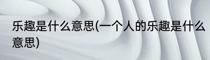 乐趣是什么意思(一个人的乐趣是什么意思)