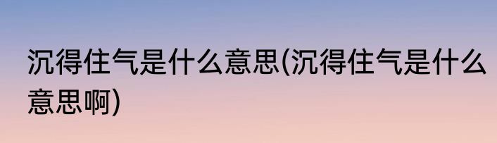 沉得住气是什么意思(沉得住气是什么意思啊)