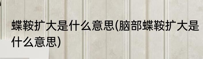 蝶鞍扩大是什么意思(脑部蝶鞍扩大是什么意思)