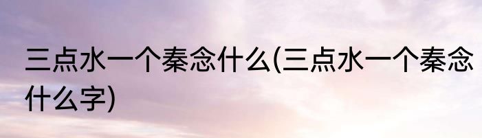 三点水一个秦念什么(三点水一个秦念什么字)