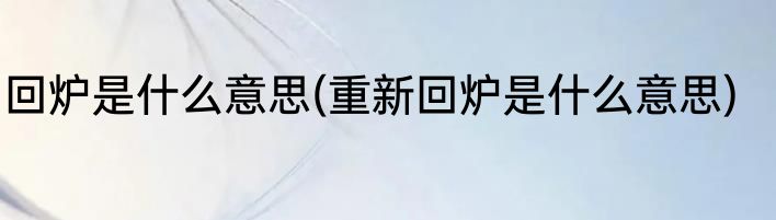 回炉是什么意思(重新回炉是什么意思)