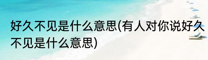好久不见是什么意思(有人对你说好久不见是什么意思)