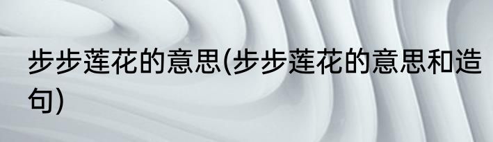 步步莲花的意思(步步莲花的意思和造句)